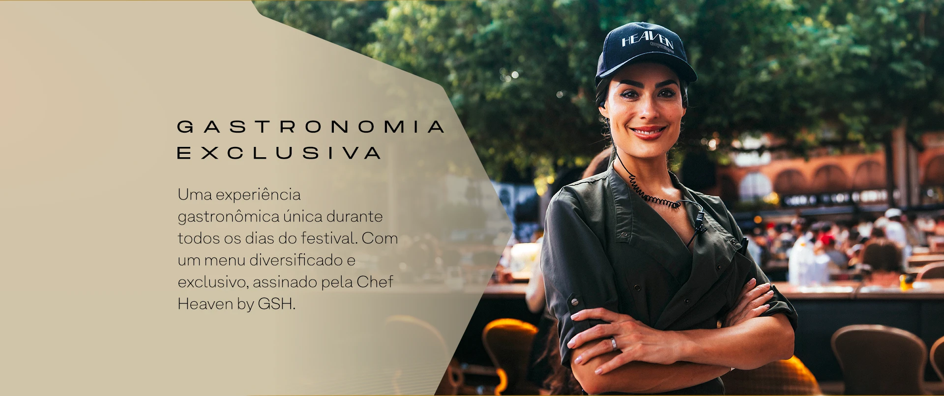 GASTRONOMIA EXCLUSIVA. Uma experiência gastronômica única durante todos os dias do festival. Com um menu diversificado e exclusivo, assinado pela Chef Heaven by GSH.